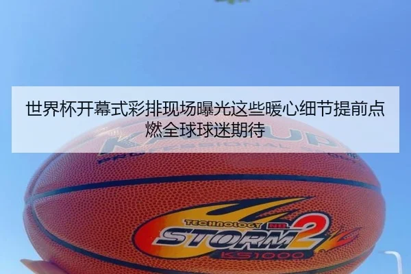 世界杯开幕式彩排现场曝光这些暖心细节提前点燃全球球迷期待
