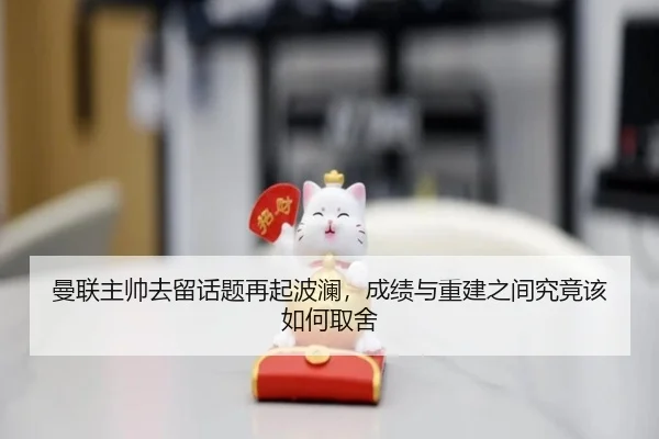 曼联主帅去留话题再起波澜，成绩与重建之间究竟该如何取舍